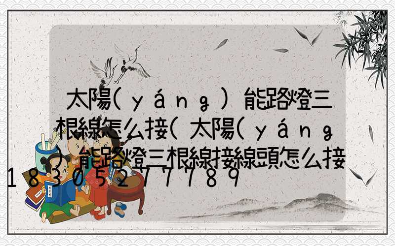 太陽(yáng)能路燈三根線怎么接(太陽(yáng)能路燈三根線接線頭怎么接)