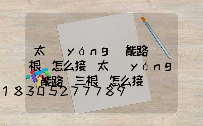 太陽(yáng)能路燈兩根線怎么接(太陽(yáng)能路燈三根線怎么接)