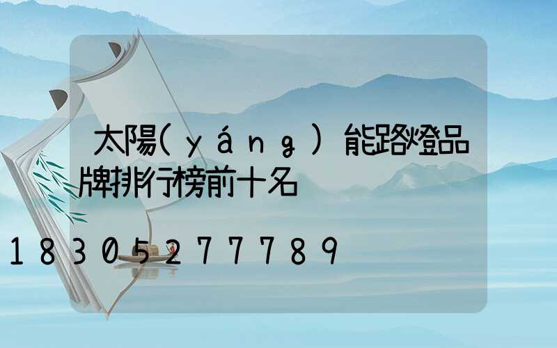 太陽(yáng)能路燈品牌排行榜前十名