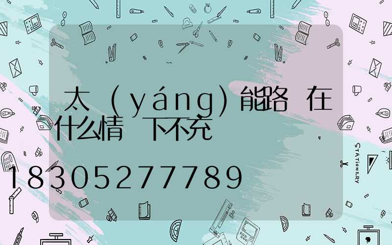 太陽(yáng)能路燈在什么情況下不充電