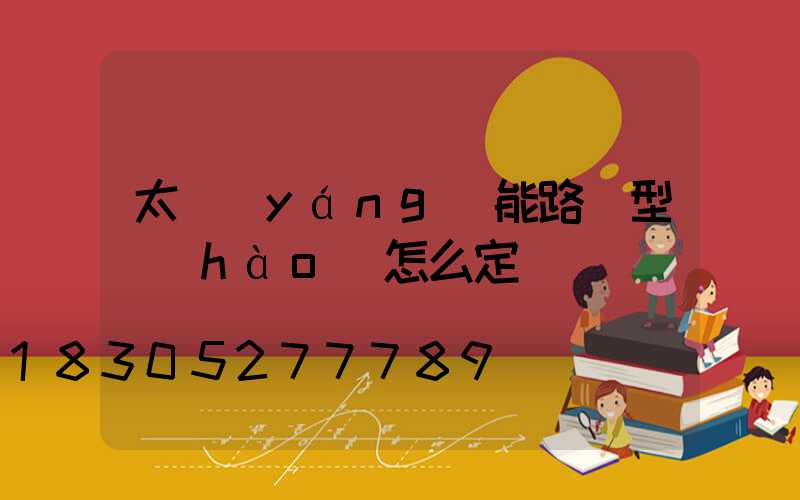 太陽(yáng)能路燈型號(hào)怎么定