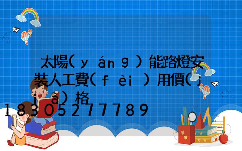 太陽(yáng)能路燈安裝人工費(fèi)用價(jià)格