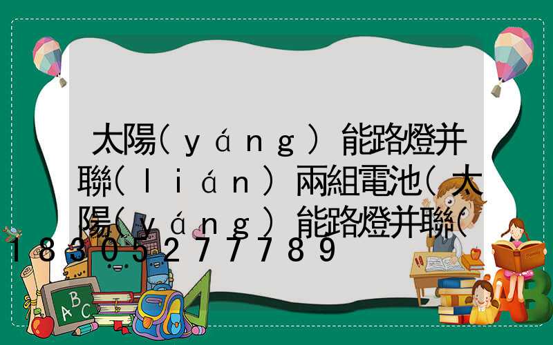 太陽(yáng)能路燈并聯(lián)兩組電池(太陽(yáng)能路燈并聯(lián)電池是多少伏)