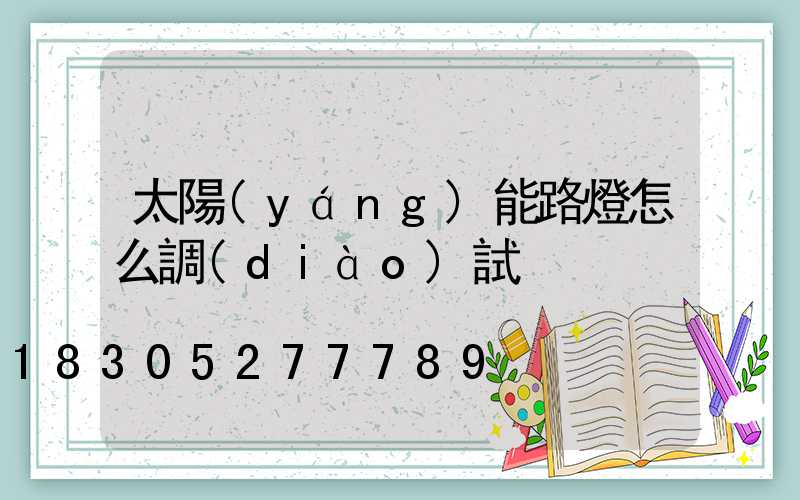 太陽(yáng)能路燈怎么調(diào)試