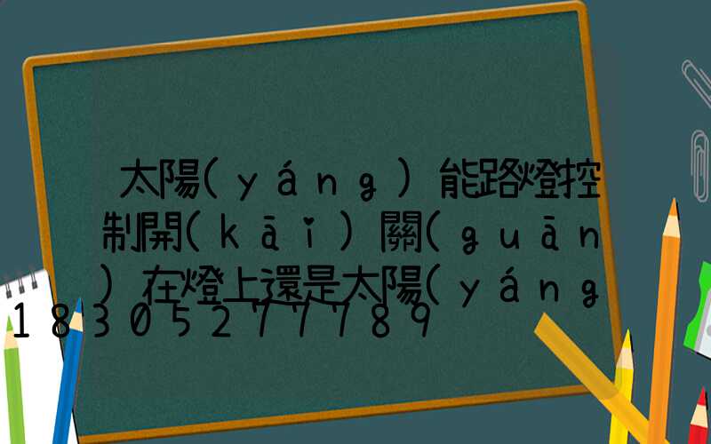 太陽(yáng)能路燈控制開(kāi)關(guān)在燈上還是太陽(yáng)能板