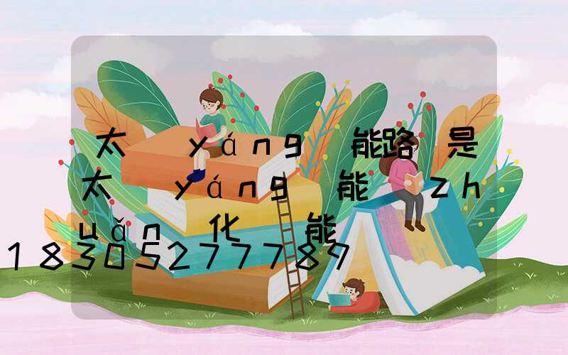 太陽(yáng)能路燈是太陽(yáng)能轉(zhuǎn)化為電能