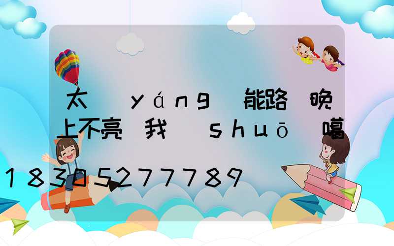 太陽(yáng)能路燈晚上不亮給我說(shuō)噶