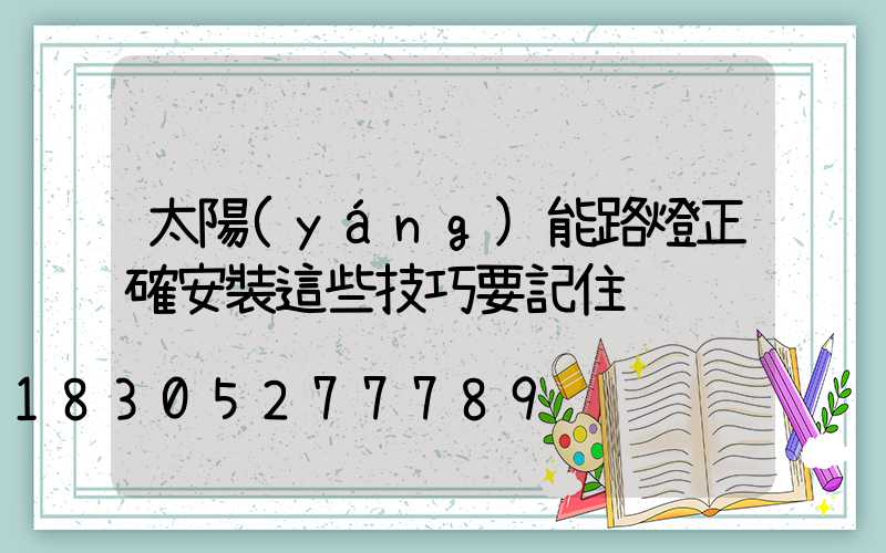 太陽(yáng)能路燈正確安裝這些技巧要記住