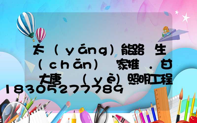 太陽(yáng)能路燈生產(chǎn)廠家推薦.甘肅大唐華業(yè)照明工程o(太陽(yáng)能路燈生產(chǎn)廠家推薦.甘肅大唐華業(yè)照明工程)