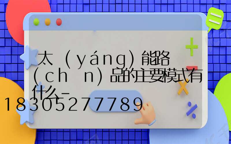 太陽(yáng)能路燈產(chǎn)品的主要模式有什么-