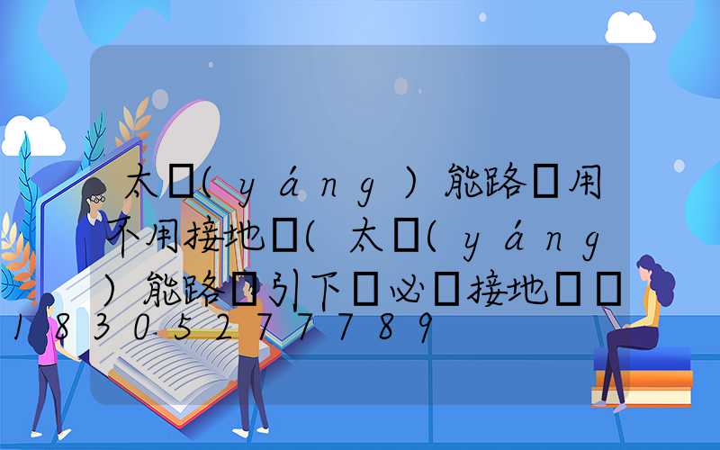 太陽(yáng)能路燈用不用接地線(太陽(yáng)能路燈引下線必須接地線嗎)