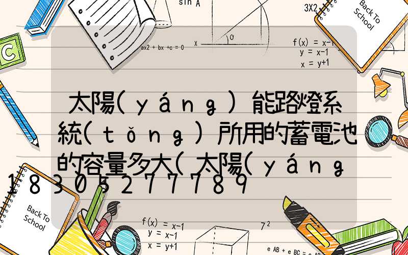 太陽(yáng)能路燈系統(tǒng)所用的蓄電池的容量多大(太陽(yáng)能路燈蓄電池容量計(jì)算)