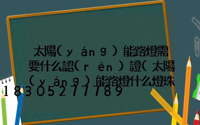 太陽(yáng)能路燈需要什么認(rèn)證(太陽(yáng)能路燈什么燈珠好)