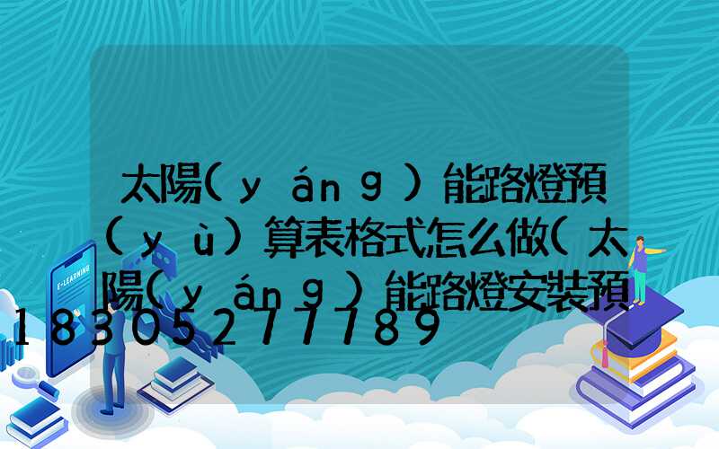 太陽(yáng)能路燈預(yù)算表格式怎么做(太陽(yáng)能路燈安裝預(yù)算表)