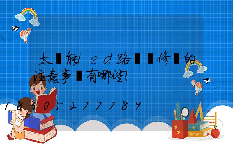 太陽能led路燈維修時的注意事項有哪些？