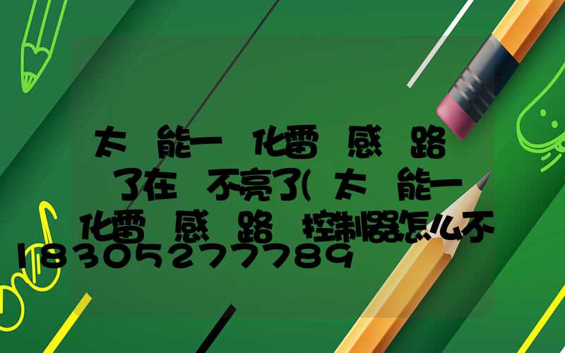 太陽能一體化雷達感應路燈關了在開不亮了(太陽能一體化雷達感應路燈控制器怎么不亮)