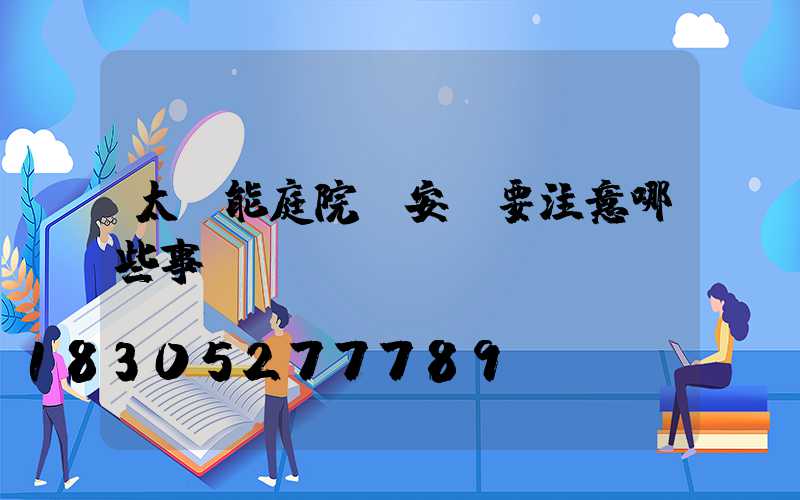 太陽能庭院燈安裝要注意哪些事項-