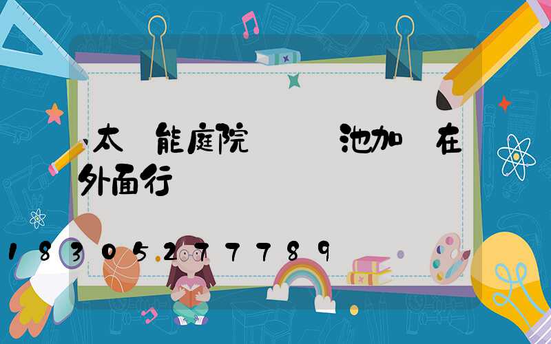 太陽能庭院燈換電池加裝在外面行嗎