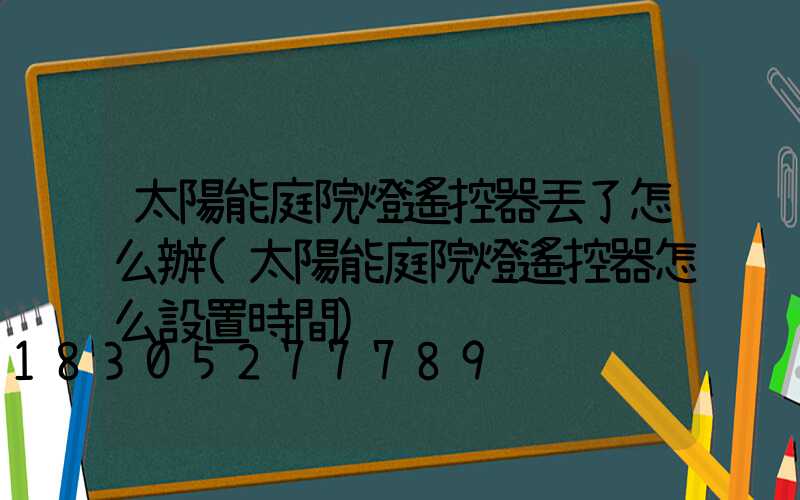 太陽能庭院燈遙控器丟了怎么辦(太陽能庭院燈遙控器怎么設置時間)