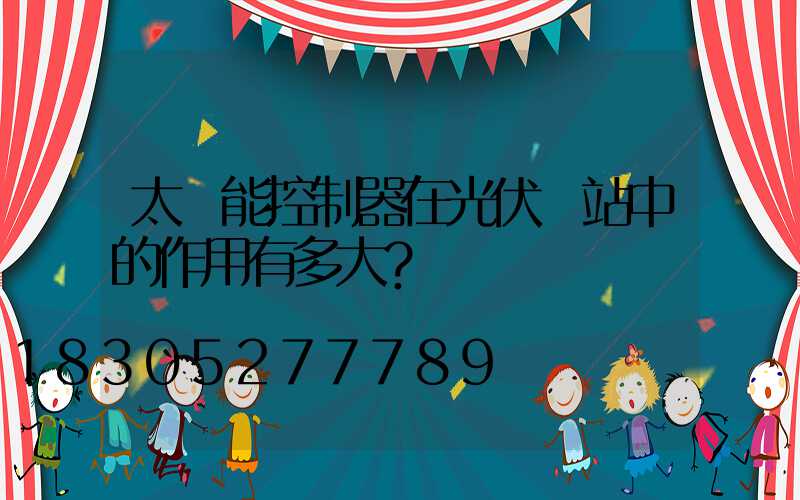 太陽能控制器在光伏電站中的作用有多大？