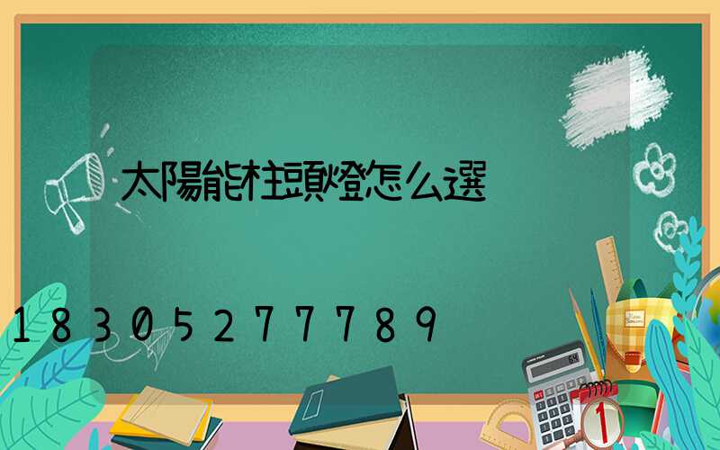 太陽能柱頭燈怎么選