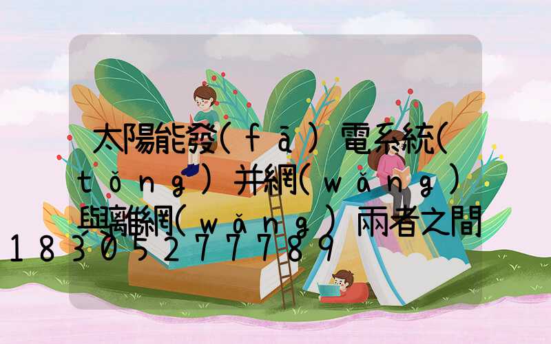 太陽能發(fā)電系統(tǒng)并網(wǎng)與離網(wǎng)兩者之間的區(qū)別