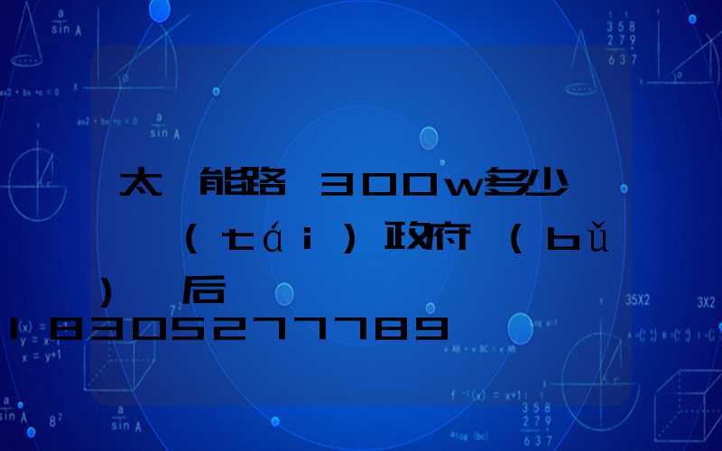 太陽能路燈300w多少錢一臺(tái)政府補(bǔ)貼后