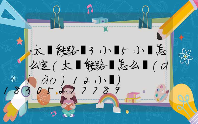 太陽能路燈3小時5小時怎么定(太陽能路燈怎么調(diào)12小時)