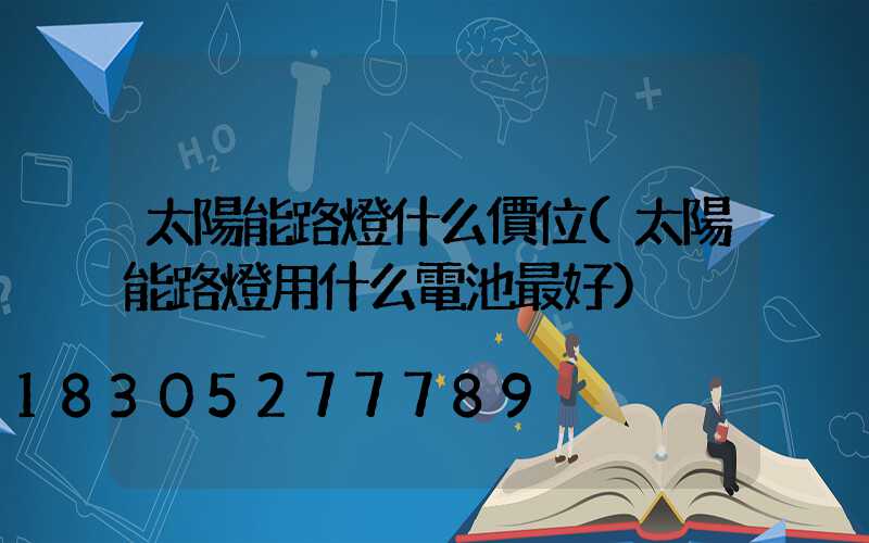 太陽能路燈什么價位(太陽能路燈用什么電池最好)