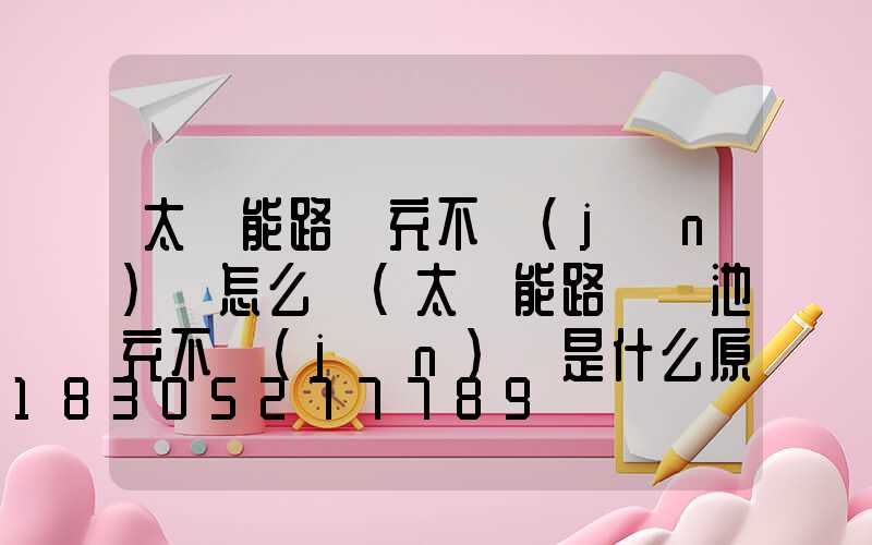 太陽能路燈充不進(jìn)電怎么辦(太陽能路燈電池充不進(jìn)電是什么原因)