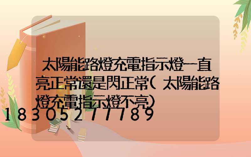 太陽能路燈充電指示燈一直亮正常還是閃正常(太陽能路燈充電指示燈不亮)