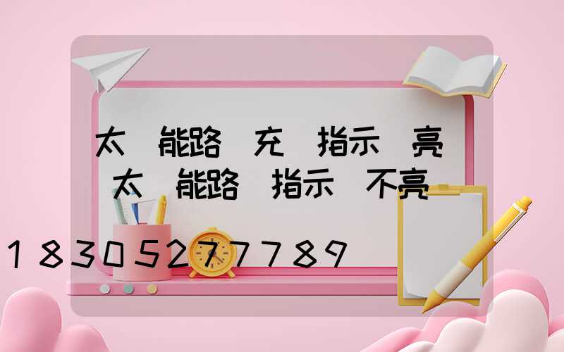 太陽能路燈充電指示燈亮嗎(太陽能路燈指示燈不亮)