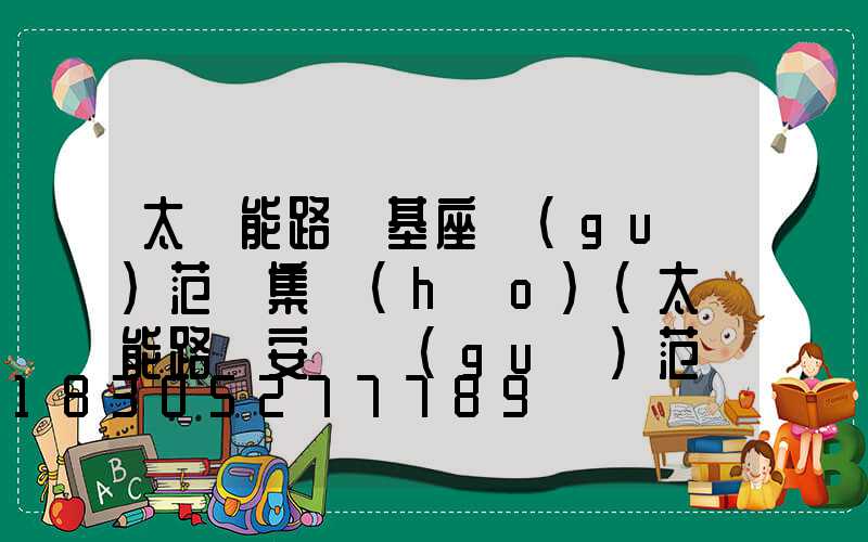 太陽能路燈基座規(guī)范圖集號(hào)(太陽能路燈安裝規(guī)范圖集有哪些)