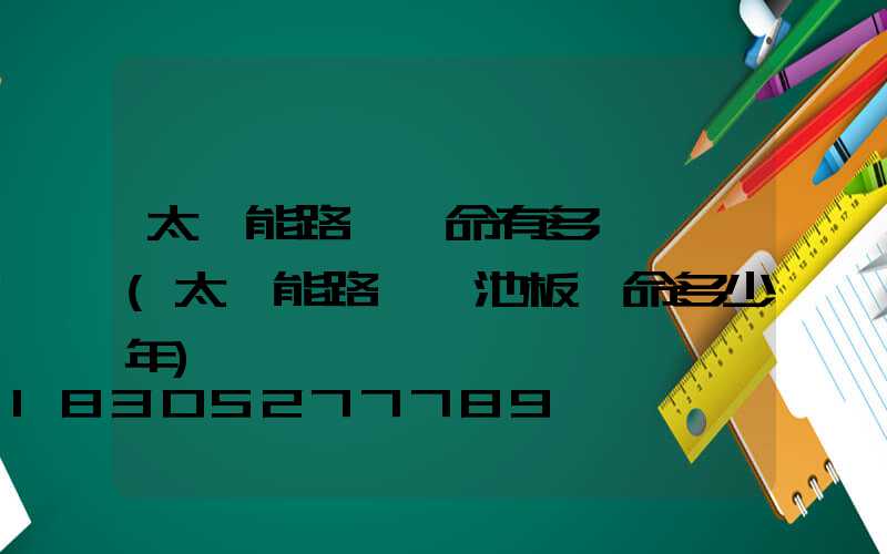 太陽能路燈壽命有多長時間(太陽能路燈電池板壽命多少年)