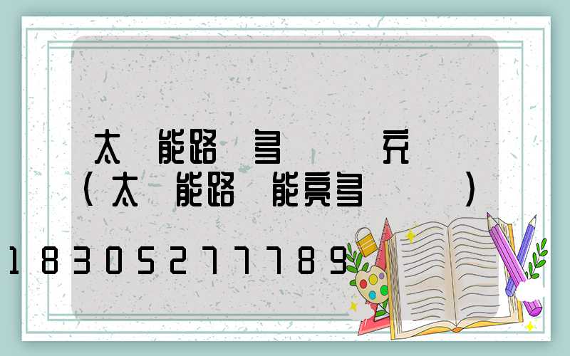 太陽能路燈多長時間充滿電(太陽能路燈能亮多長時間)