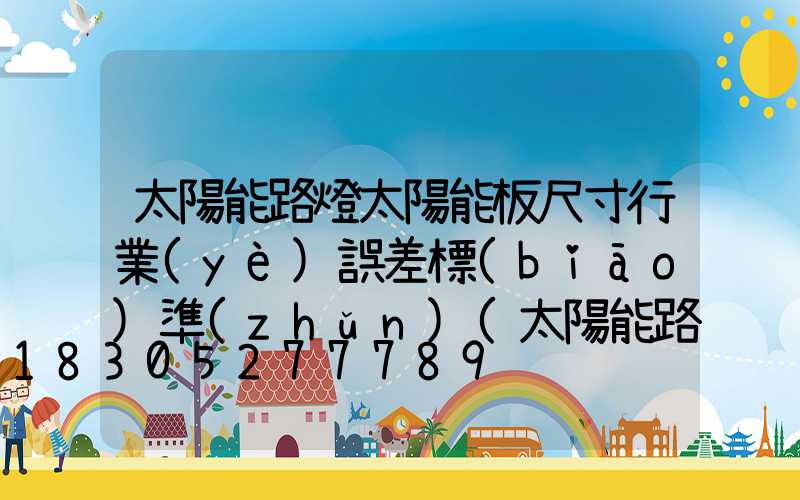 太陽能路燈太陽能板尺寸行業(yè)誤差標(biāo)準(zhǔn)(太陽能路燈太陽能板怎么測試)