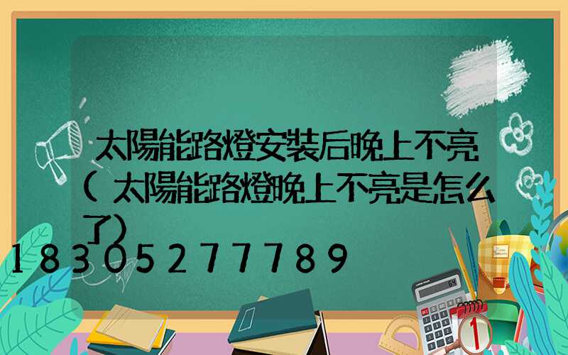 太陽能路燈安裝后晚上不亮(太陽能路燈晚上不亮是怎么了)