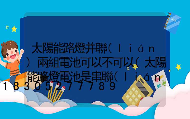 太陽能路燈并聯(lián)兩組電池可以不可以(太陽能路燈電池是串聯(lián)還是并聯(lián))