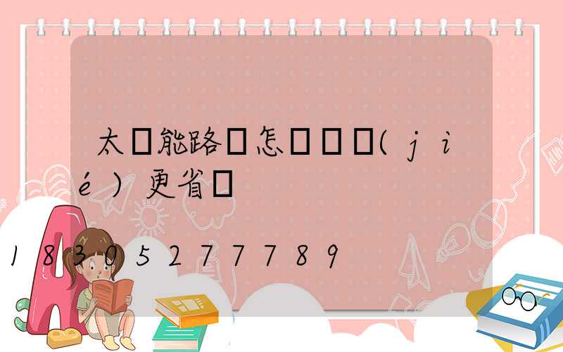 太陽能路燈怎樣調節(jié)更省電