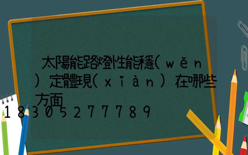 太陽能路燈性能穩(wěn)定體現(xiàn)在哪些方面