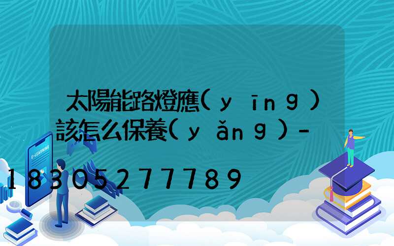 太陽能路燈應(yīng)該怎么保養(yǎng)-