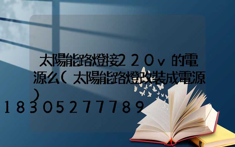 太陽能路燈接220v的電源么(太陽能路燈改裝成電源)