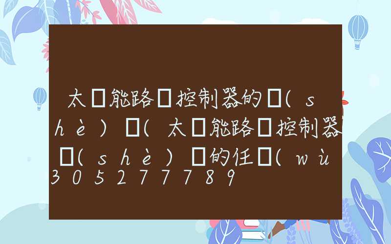 太陽能路燈控制器的設(shè)計(太陽能路燈控制器設(shè)計的任務(wù)書)