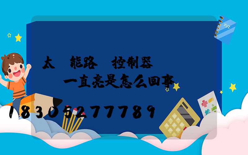 太陽能路燈控制器紅燈閃爍黃燈一直亮是怎么回事