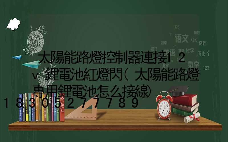 太陽能路燈控制器連接12v鋰電池紅燈閃(太陽能路燈專用鋰電池怎么接線)