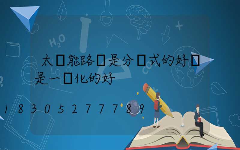 太陽能路燈是分體式的好還是一體化的好