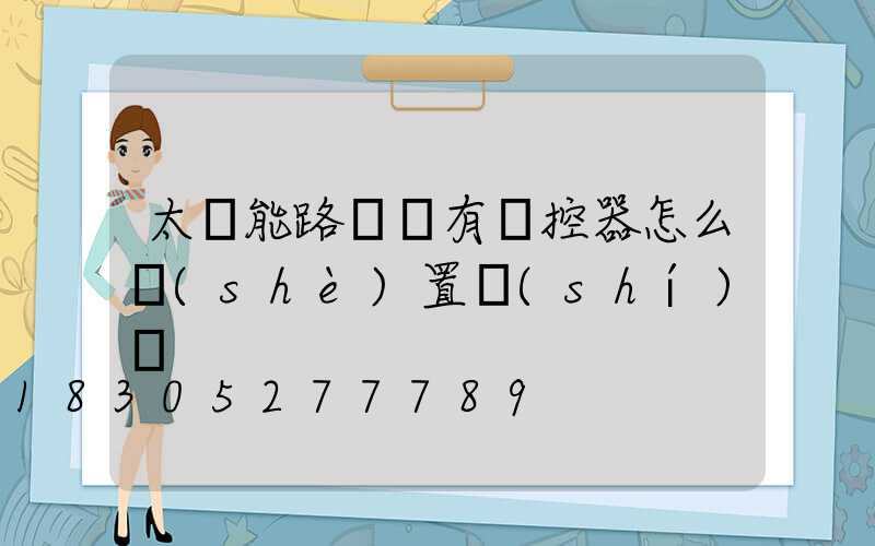 太陽能路燈沒有遙控器怎么設(shè)置時(shí)間