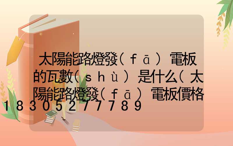 太陽能路燈發(fā)電板的瓦數(shù)是什么(太陽能路燈發(fā)電板價格)