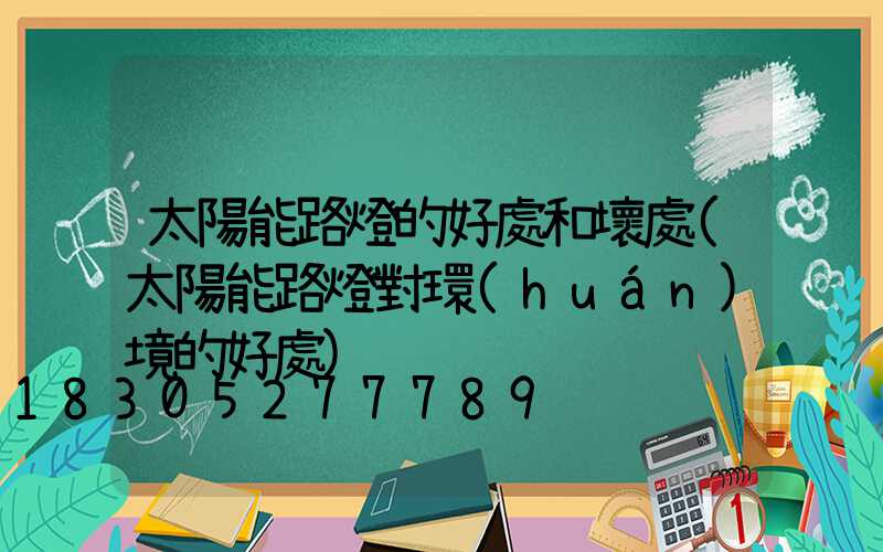 太陽能路燈的好處和壞處(太陽能路燈對環(huán)境的好處)