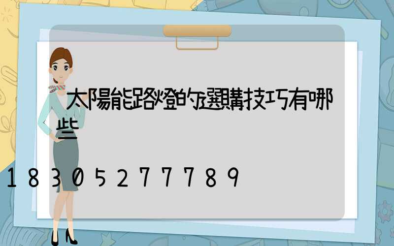 太陽能路燈的選購技巧有哪些